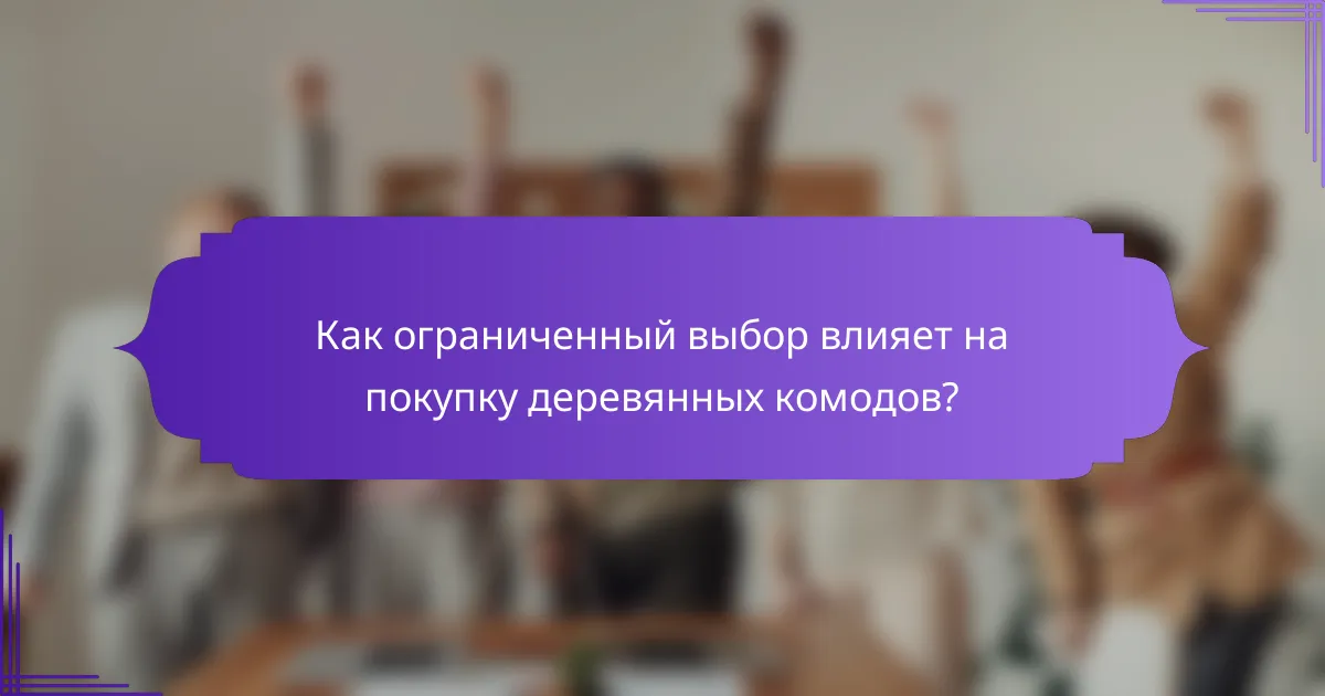Как ограниченный выбор влияет на покупку деревянных комодов?