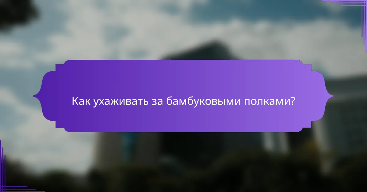 Как ухаживать за бамбуковыми полками?