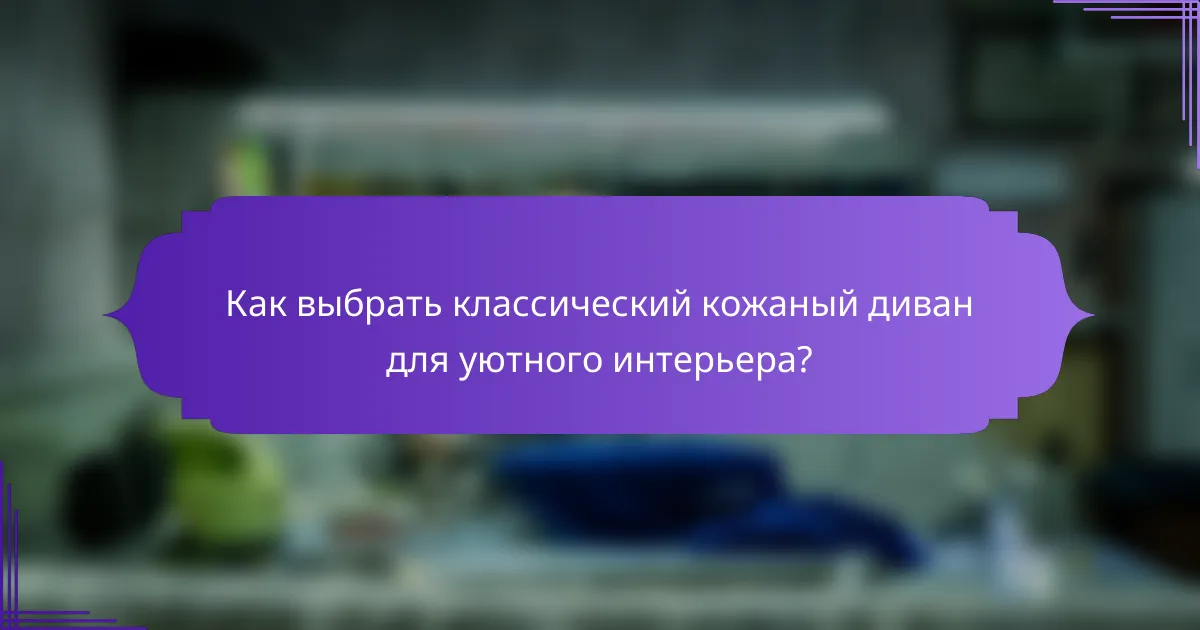 Как выбрать классический кожаный диван для уютного интерьера?