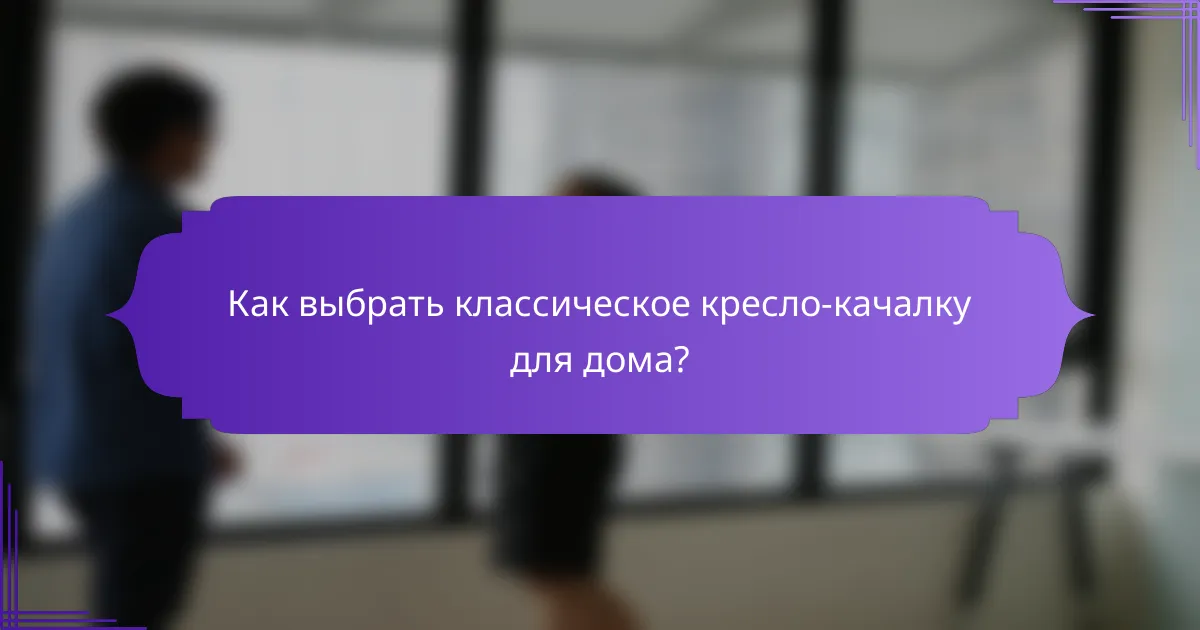 Как выбрать классическое кресло-качалку для дома?